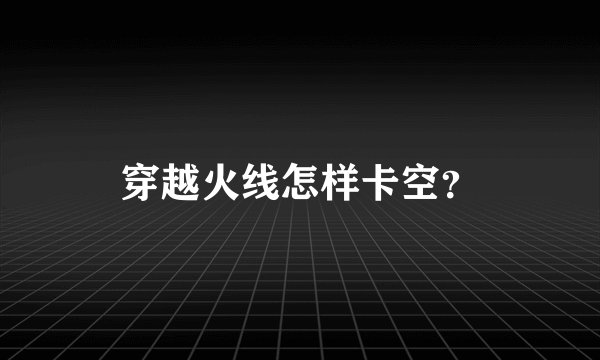 穿越火线怎样卡空？