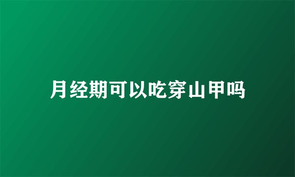 月经期可以吃穿山甲吗