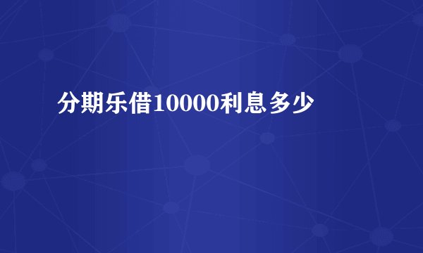 分期乐借10000利息多少