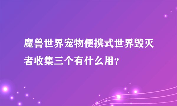 魔兽世界宠物便携式世界毁灭者收集三个有什么用？