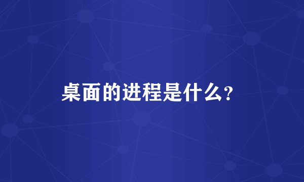 桌面的进程是什么？