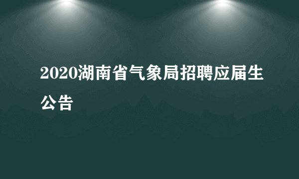 2020湖南省气象局招聘应届生公告