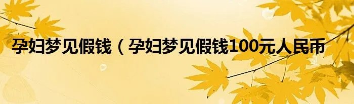 孕妇梦见假钱（孕妇梦见假钱100元人民币