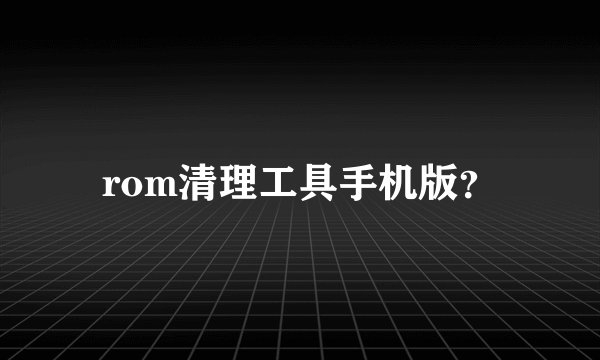rom清理工具手机版？