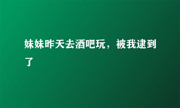妹妹昨天去酒吧玩，被我逮到了