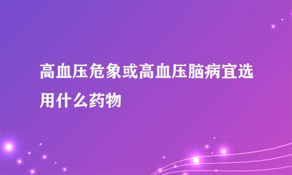 高血压危象或高血压脑病宜选用什么药物