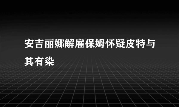 安吉丽娜解雇保姆怀疑皮特与其有染