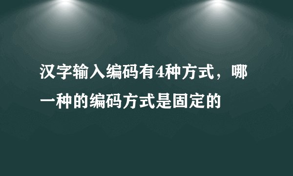 汉字输入编码有4种方式，哪一种的编码方式是固定的