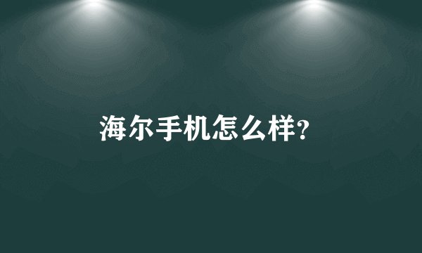 海尔手机怎么样？