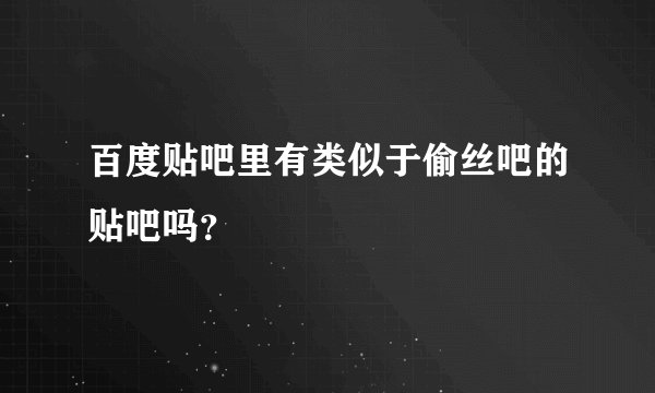 百度贴吧里有类似于偷丝吧的贴吧吗？