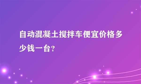 自动混凝土搅拌车便宜价格多少钱一台？