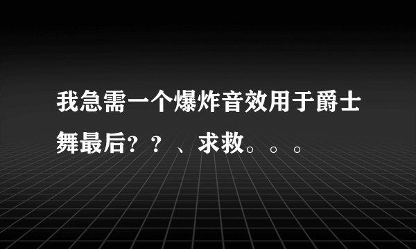 我急需一个爆炸音效用于爵士舞最后？？、求救。。。