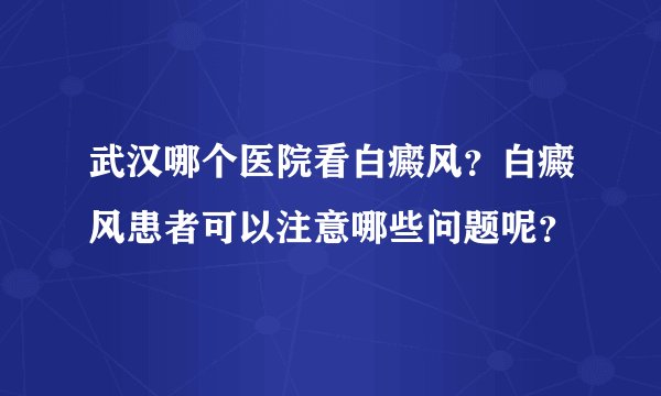 武汉哪个医院看白癜风？白癜风患者可以注意哪些问题呢？