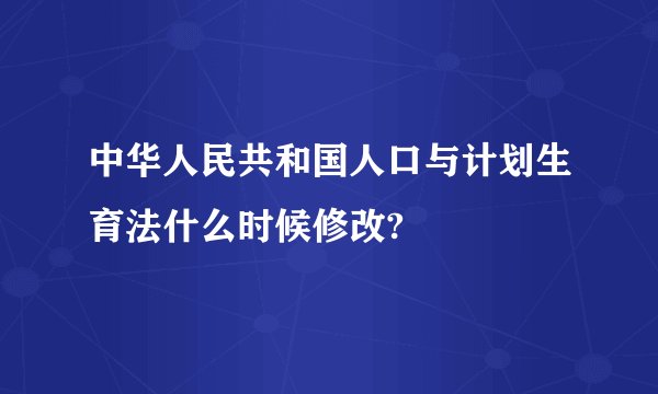 中华人民共和国人口与计划生育法什么时候修改?