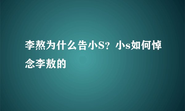 李熬为什么告小S？小s如何悼念李敖的