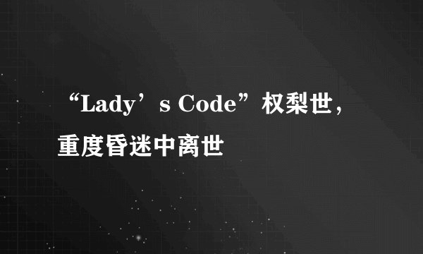 “Lady’s Code”权梨世，重度昏迷中离世