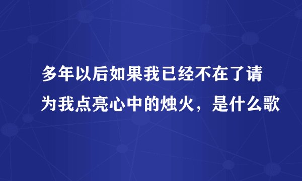 多年以后如果我已经不在了请为我点亮心中的烛火，是什么歌