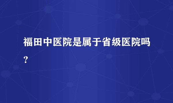 福田中医院是属于省级医院吗？