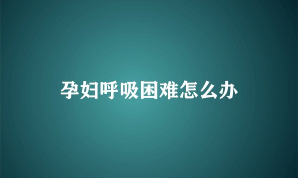 孕妇呼吸困难怎么办