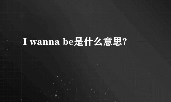 I wanna be是什么意思?