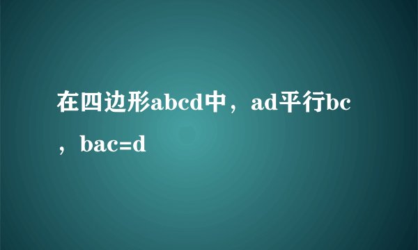 在四边形abcd中，ad平行bc，bac=d