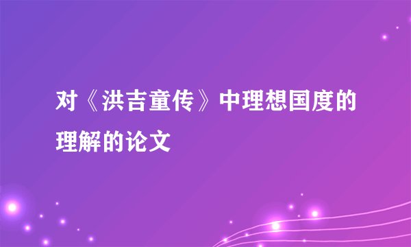 对《洪吉童传》中理想国度的理解的论文
