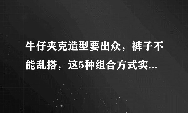 牛仔夹克造型要出众，裤子不能乱搭，这5种组合方式实用不挑身材