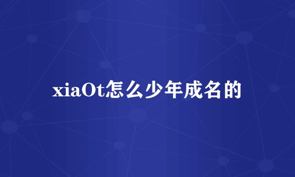 xiaOt怎么少年成名的