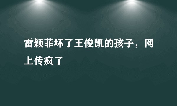雷颖菲坏了王俊凯的孩子，网上传疯了