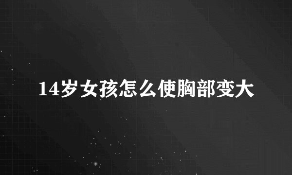 14岁女孩怎么使胸部变大