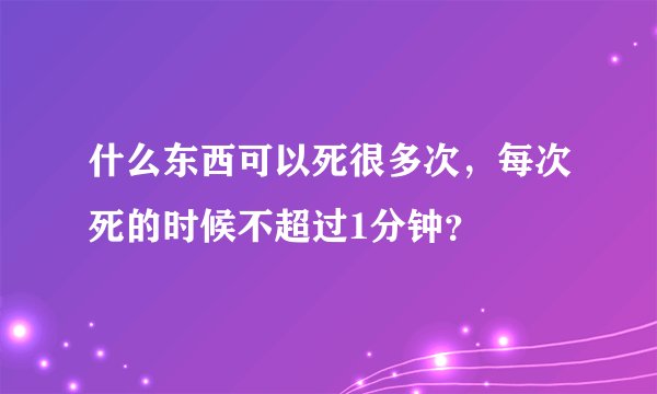 什么东西可以死很多次，每次死的时候不超过1分钟？