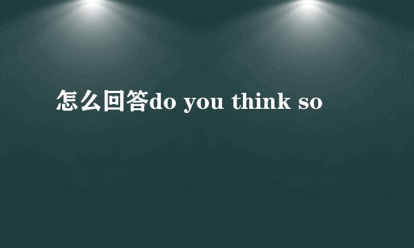 怎么回答do you think so