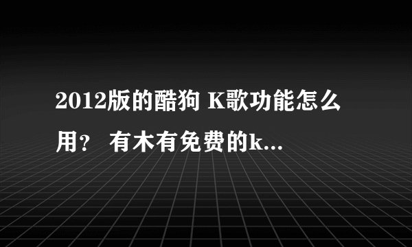 2012版的酷狗 K歌功能怎么用？ 有木有免费的k歌软件，不要在线k歌的