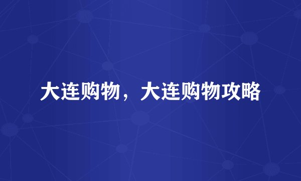 大连购物，大连购物攻略