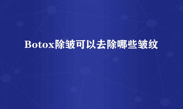 Botox除皱可以去除哪些皱纹