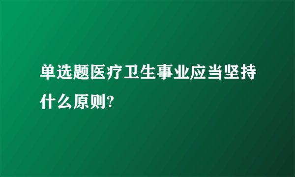 单选题医疗卫生事业应当坚持什么原则?