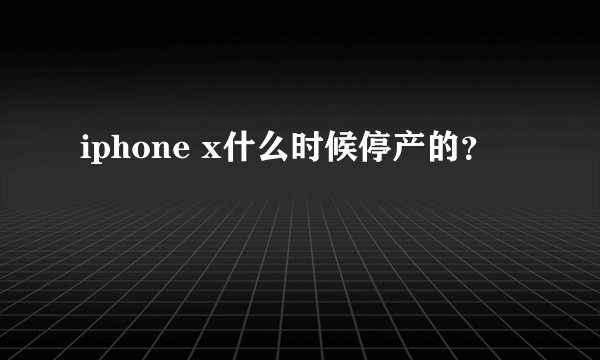 iphone x什么时候停产的？