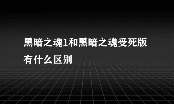 黑暗之魂1和黑暗之魂受死版有什么区别