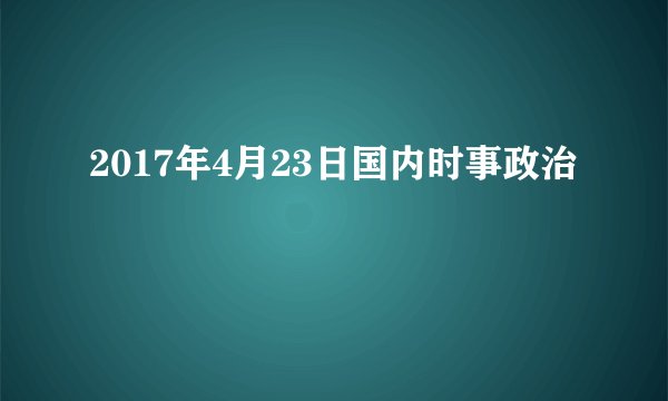 2017年4月23日国内时事政治