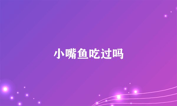 小嘴鱼吃过吗