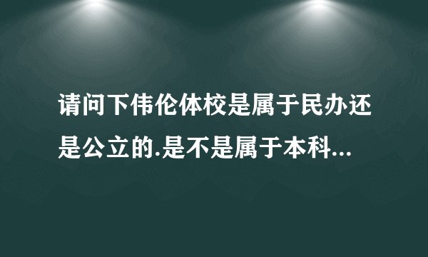 请问下伟伦体校是属于民办还是公立的.是不是属于本科.全国成人么?