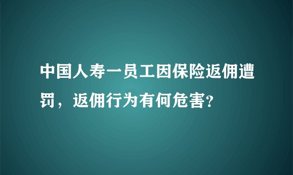 中国人寿一员工因保险返佣遭罚，返佣行为有何危害？
