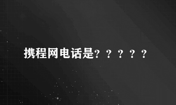 携程网电话是？？？？？