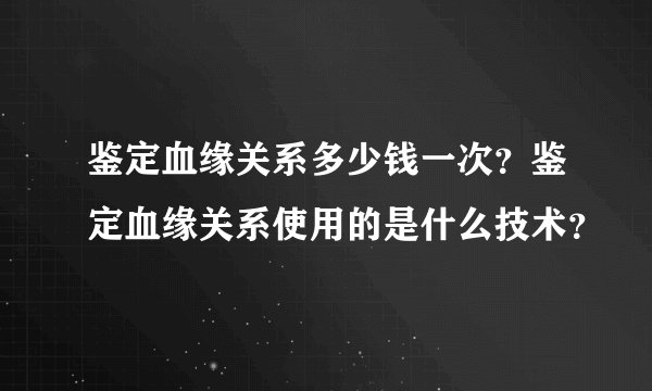 鉴定血缘关系多少钱一次？鉴定血缘关系使用的是什么技术？