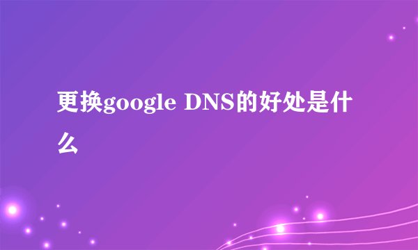 更换google DNS的好处是什么