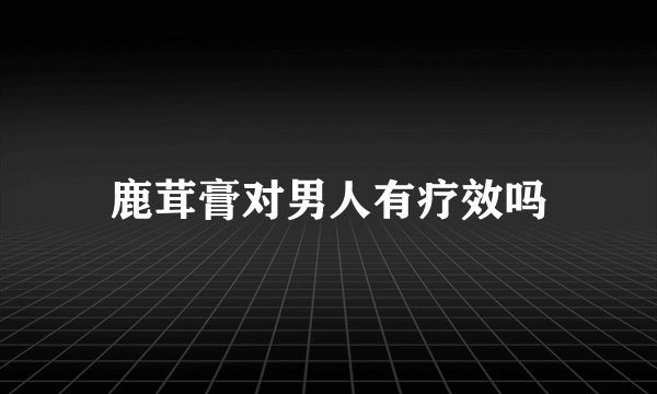 鹿茸膏对男人有疗效吗