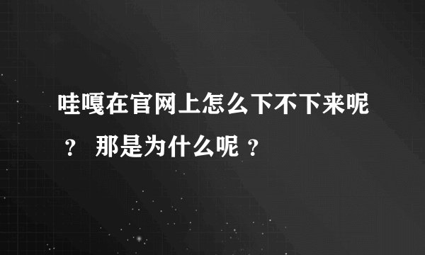 哇嘎在官网上怎么下不下来呢 ？ 那是为什么呢 ？