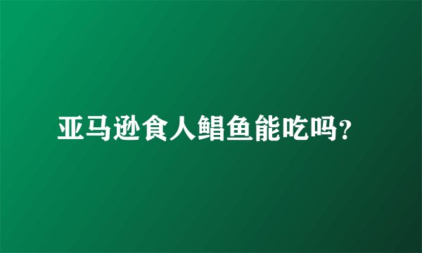 亚马逊食人鲳鱼能吃吗？