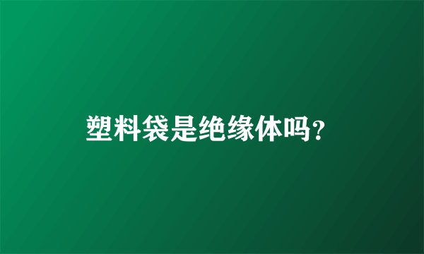 塑料袋是绝缘体吗？