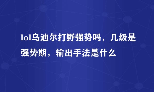 lol乌迪尔打野强势吗，几级是强势期，输出手法是什么